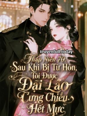 Thập Niên 70: Sau Khi Bị Từ Hôn, Tôi Được Đại Lão Cưng Chiều Hết Mực